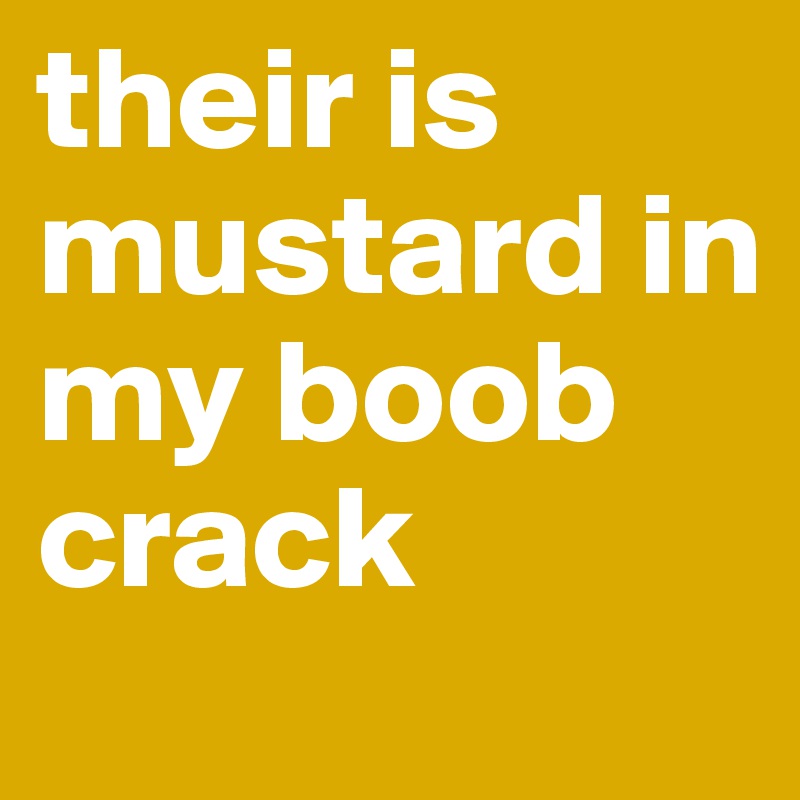 their is mustard in my boob crack