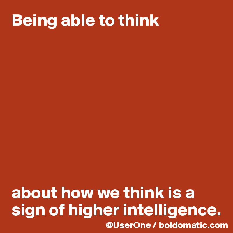 Being able to think









about how we think is a sign of higher intelligence.