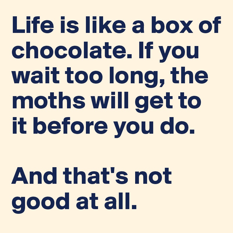 Life is like a box of chocolate. If you wait too long, the moths will get to it before you do.

And that's not good at all.