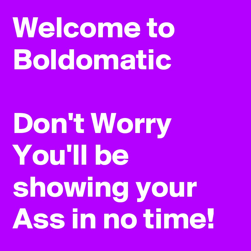 Welcome to Boldomatic

Don't Worry
You'll be showing your Ass in no time!