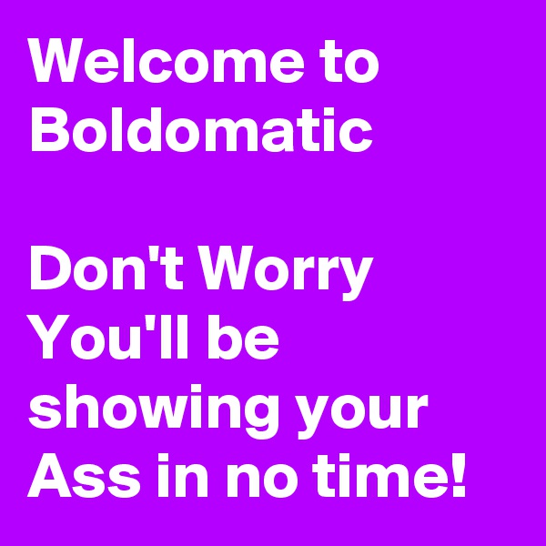 Welcome to Boldomatic

Don't Worry
You'll be showing your Ass in no time!