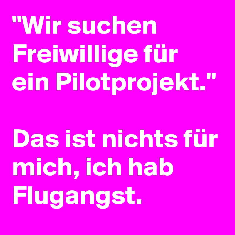 "Wir suchen Freiwillige für ein Pilotprojekt."

Das ist nichts für mich, ich hab Flugangst.