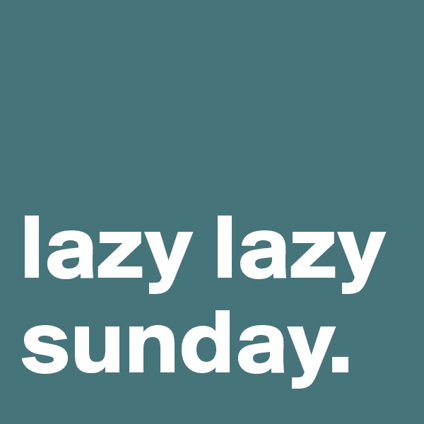 

lazy lazy
sunday.