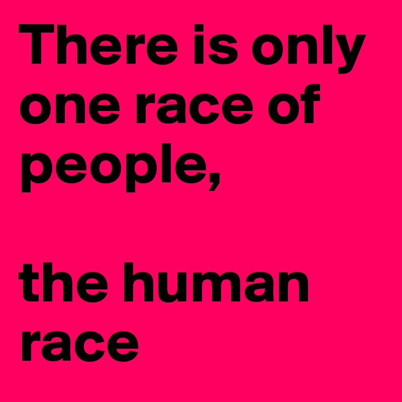 There is only one race of people, 

the human race