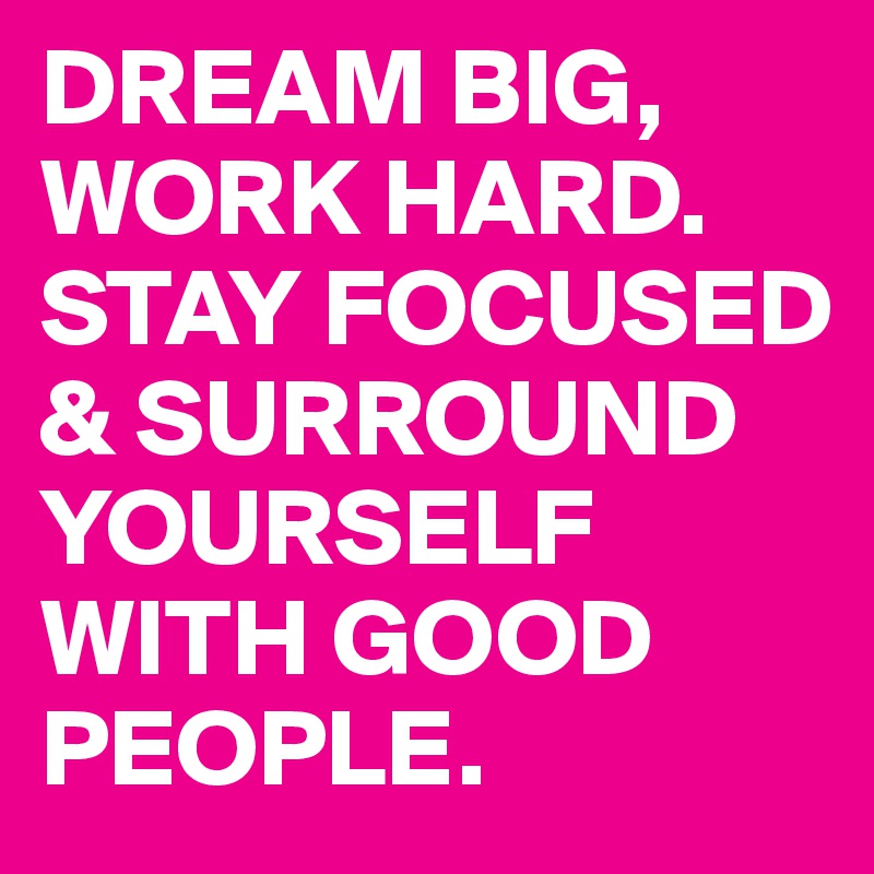DREAM BIG, WORK HARD. STAY FOCUSED & SURROUND YOURSELF WITH GOOD PEOPLE. 