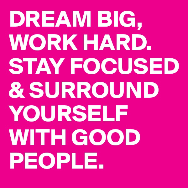 DREAM BIG, WORK HARD. STAY FOCUSED & SURROUND YOURSELF WITH GOOD PEOPLE. 