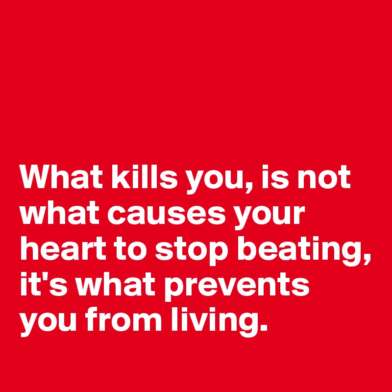 



What kills you, is not what causes your heart to stop beating, it's what prevents you from living. 