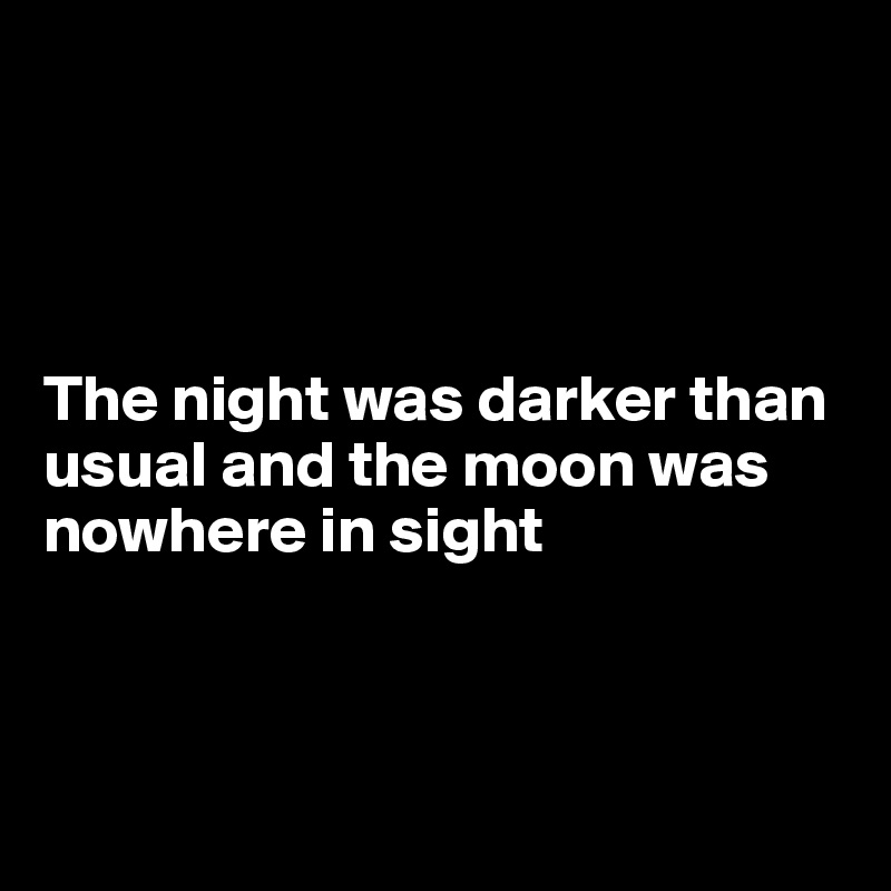 




The night was darker than usual and the moon was  nowhere in sight



