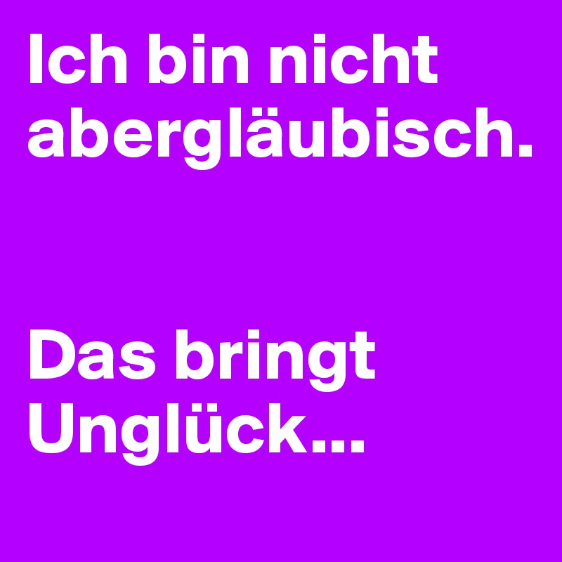 Ich bin nicht abergläubisch.


Das bringt Unglück...