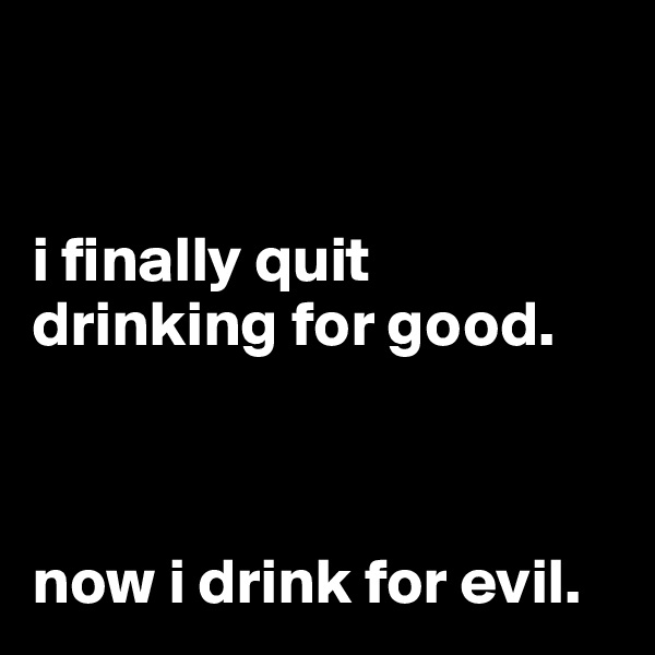 


i finally quit drinking for good.



now i drink for evil.