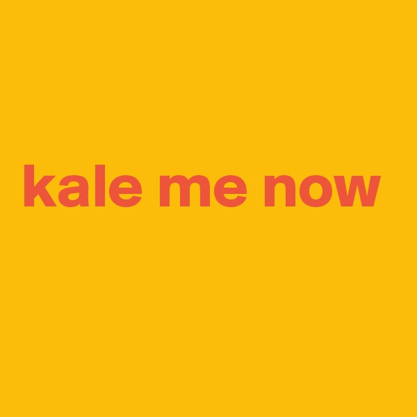 

kale me now

