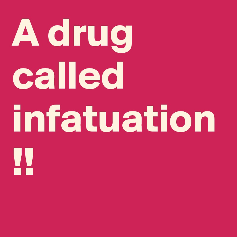 A drug called infatuation !!