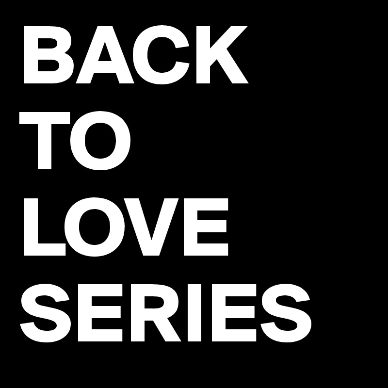 BACK
TO 
LOVE
SERIES
