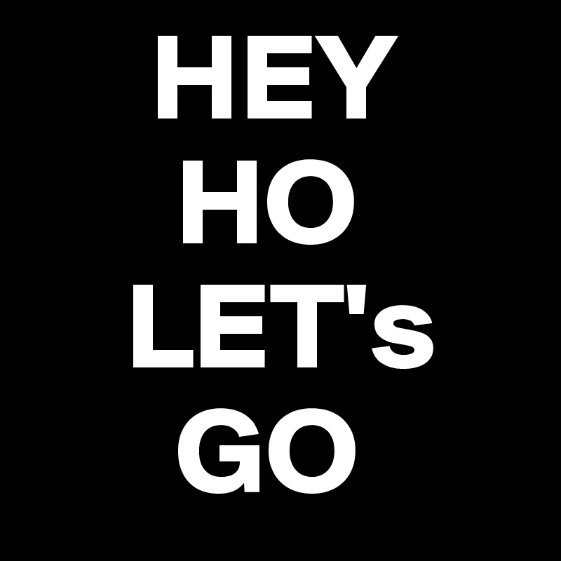      HEY
      HO
    LET's
      GO