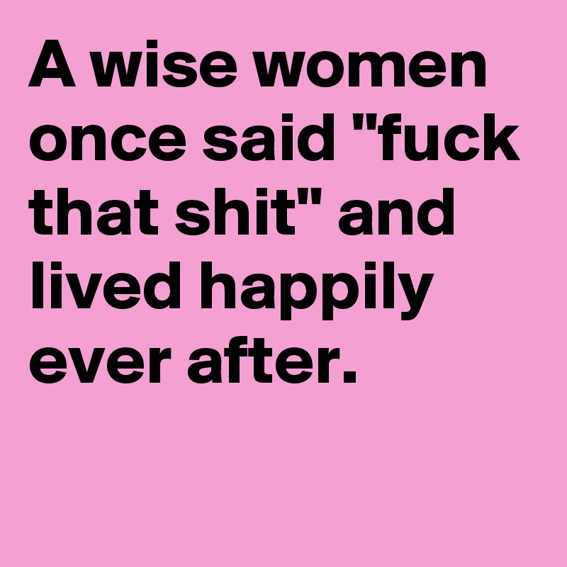 A wise women once said "fuck that shit" and lived happily ever after.
