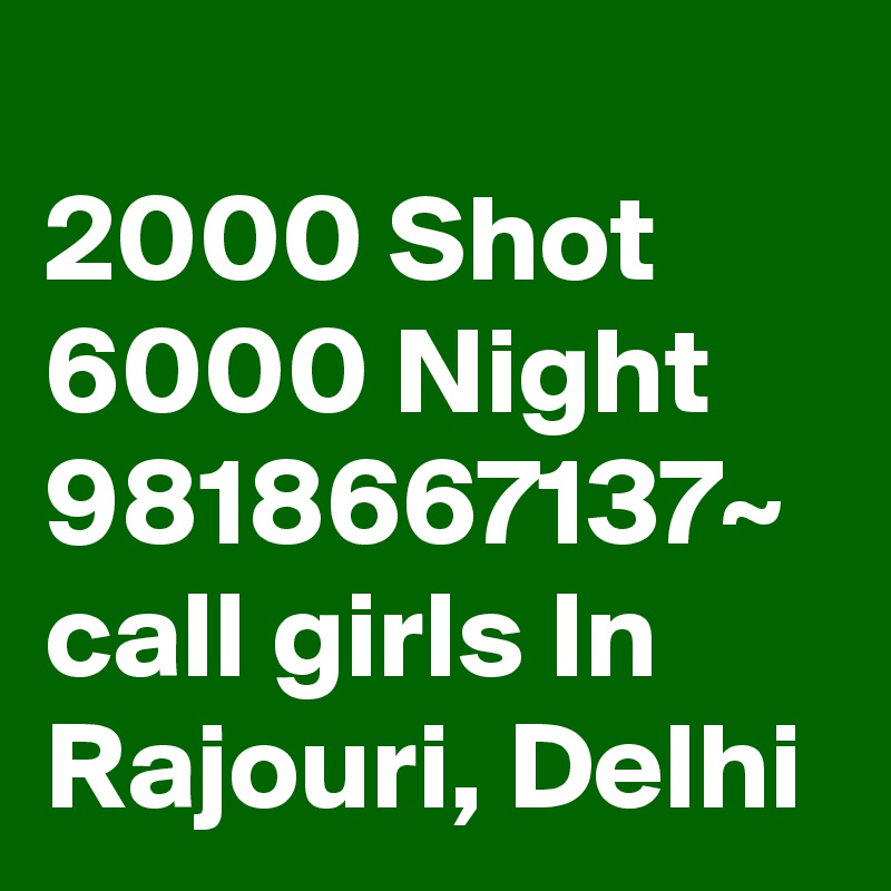 
2000 Shot 6000 Night 9818667137~ call girls In Rajouri, Delhi