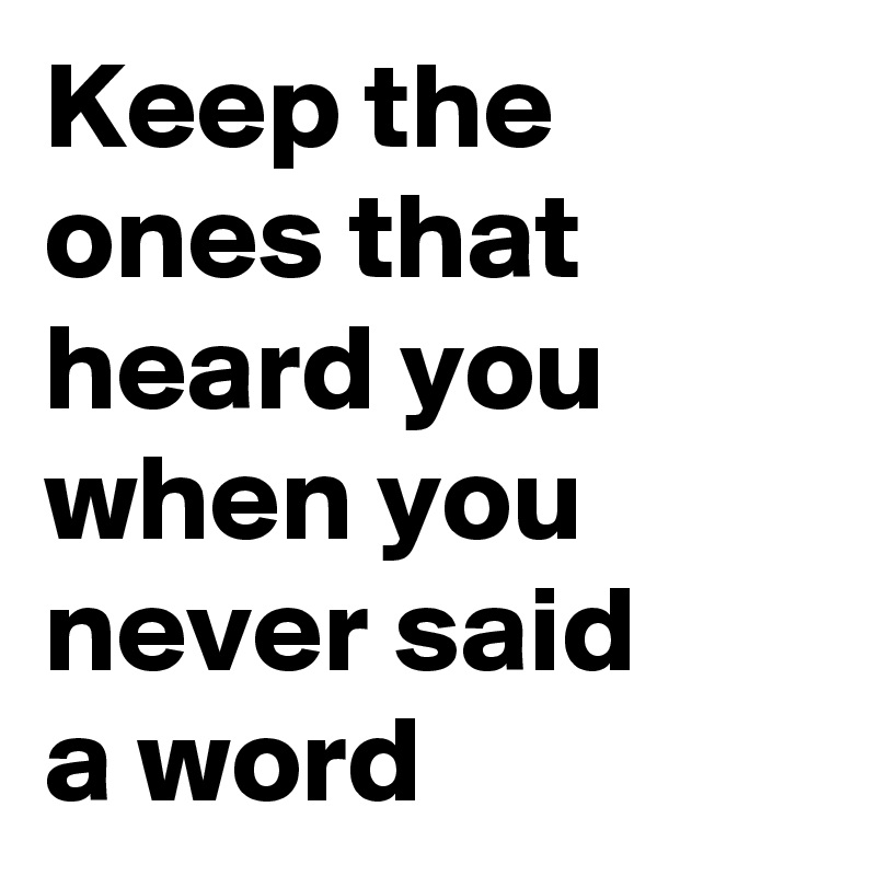 Keep the ones that heard you when you never said 
a word