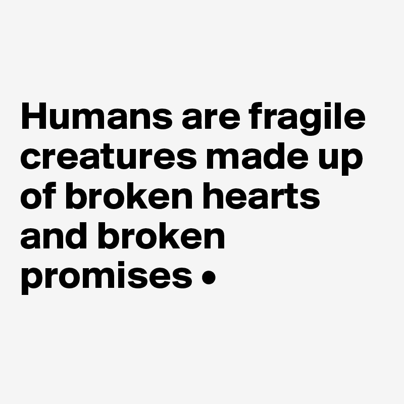 

Humans are fragile creatures made up of broken hearts and broken promises •

