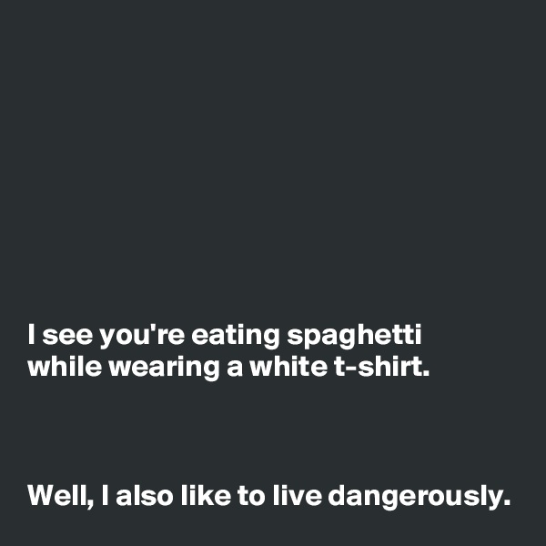 








I see you're eating spaghetti 
while wearing a white t-shirt. 



Well, I also like to live dangerously. 