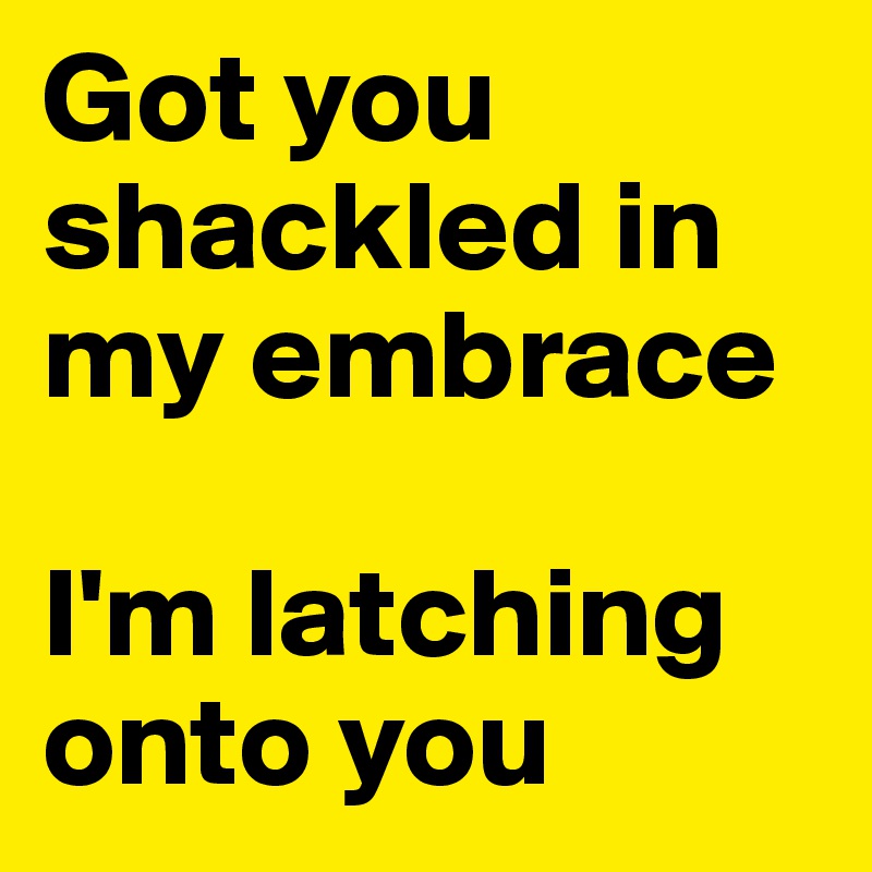 Got you shackled in my embrace

I'm latching onto you