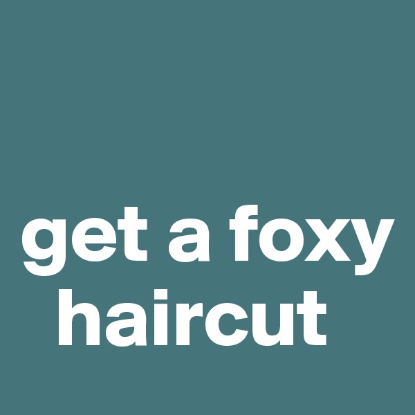 

get a foxy  
  haircut