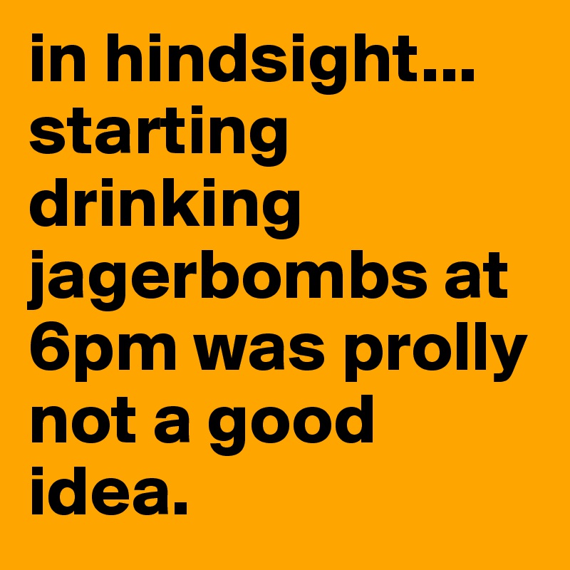 in hindsight... starting drinking jagerbombs at 6pm was prolly not a good idea. 
