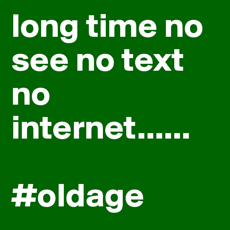 long time no see no text no internet...... 

#oldage