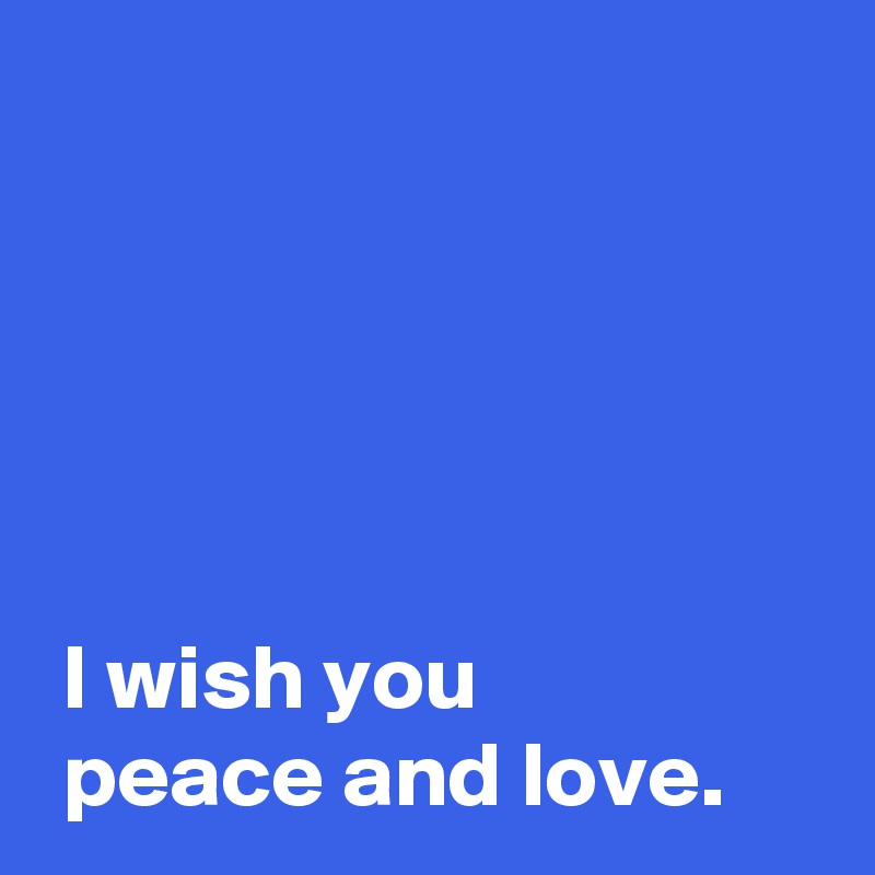 





 I wish you
 peace and love.