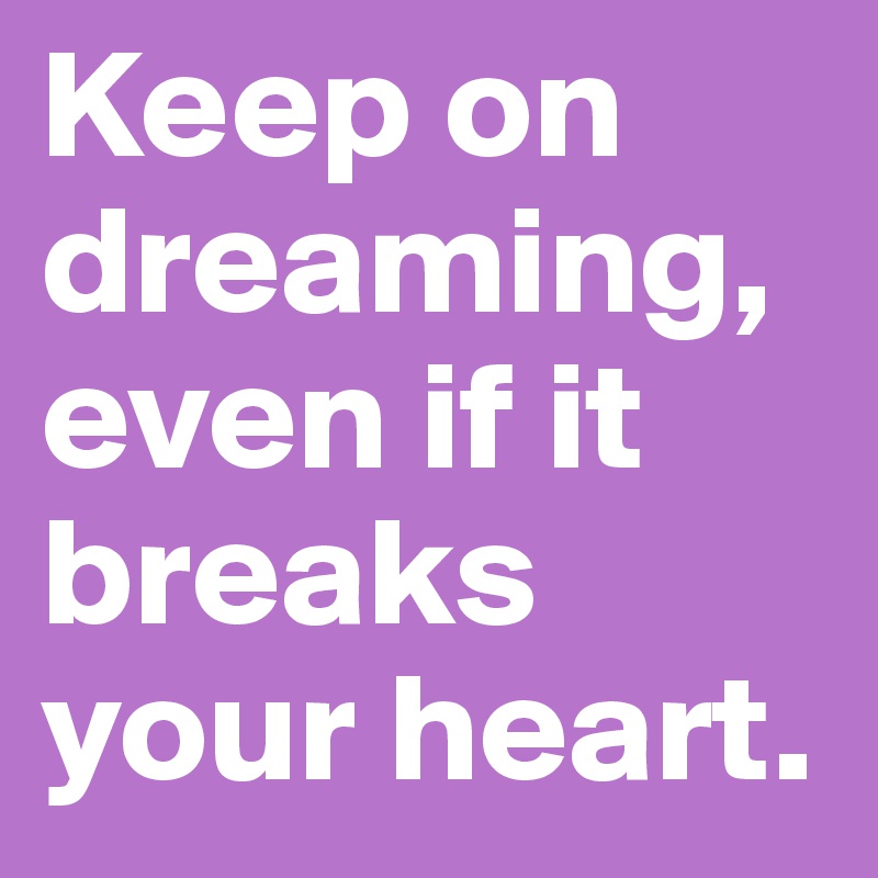 Keep on dreaming, even if it breaks your heart.