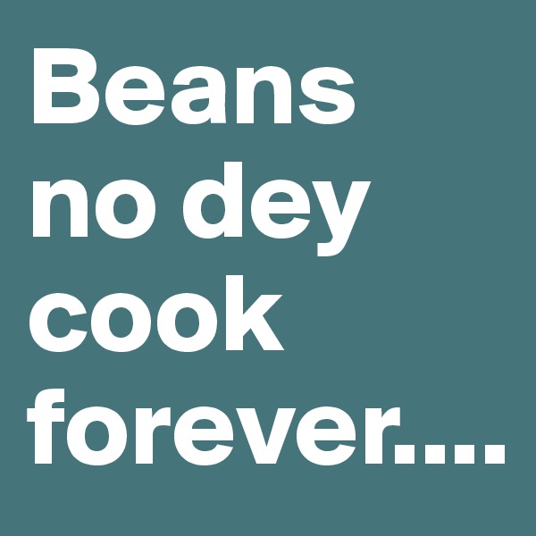 Beans no dey cook forever....