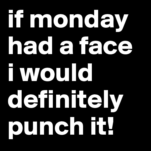 if monday had a face i would definitely punch it!