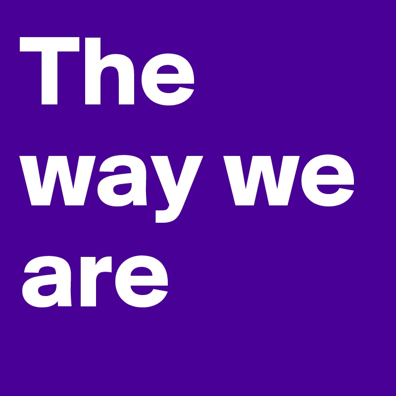 The way we are