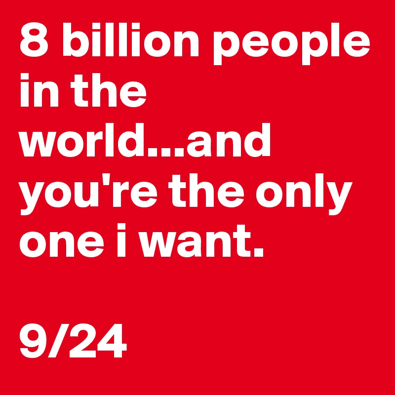 8 billion people in the world...and you're the only one i want.

9/24