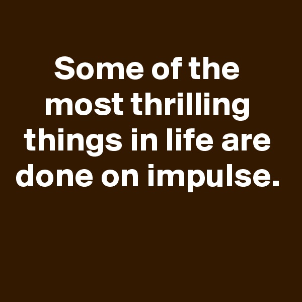 
Some of the most thrilling things in life are done on impulse.

