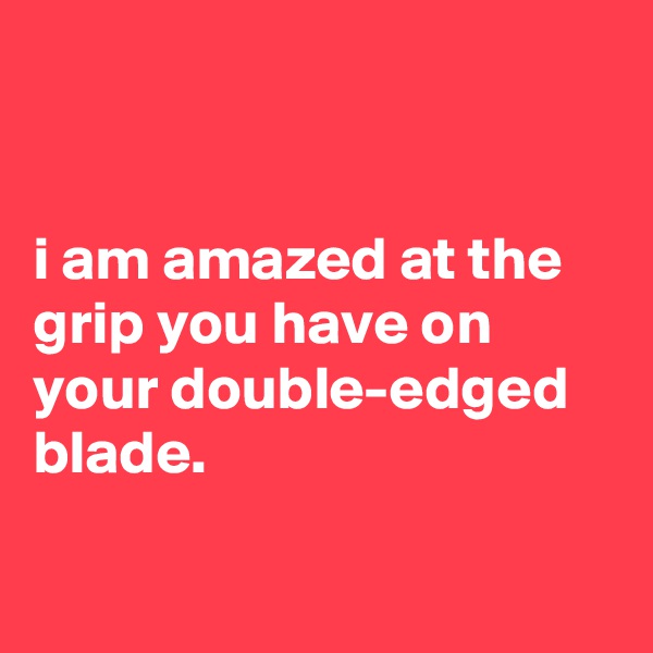 


i am amazed at the grip you have on your double-edged blade.

