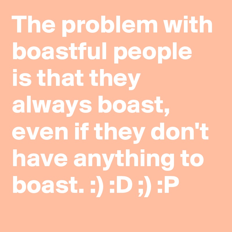 The Problem With Boastful People Is That They Always Boast Even If They Don T Have Anything To Boast D P Post By Mscoleen On Boldomatic