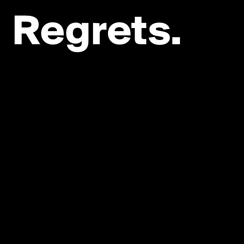 Regrets.



