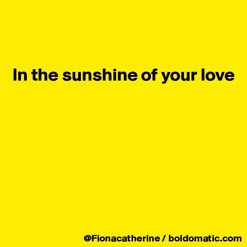 


In the sunshine of your love







