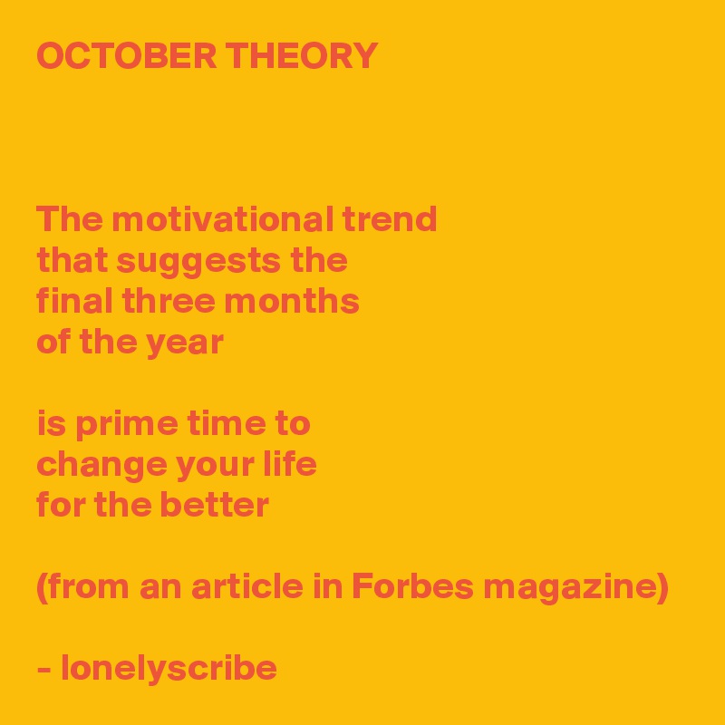 OCTOBER THEORY 



The motivational trend 
that suggests the 
final three months 
of the year

is prime time to 
change your life 
for the better

(from an article in Forbes magazine)

- lonelyscribe 