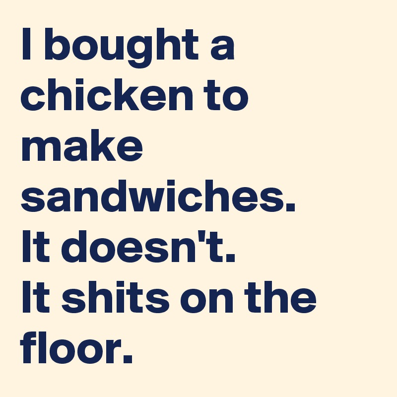 I bought a chicken to make sandwiches.
It doesn't.
It shits on the floor.