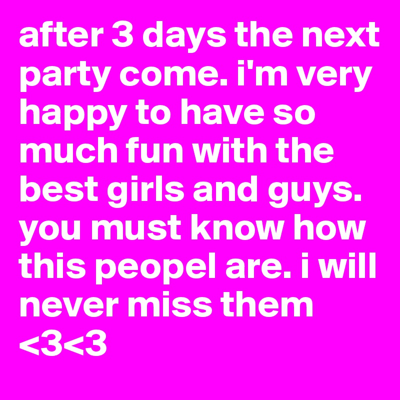 after 3 days the next party come. i'm very happy to have so much fun with the best girls and guys. you must know how this peopel are. i will never miss them <3<3