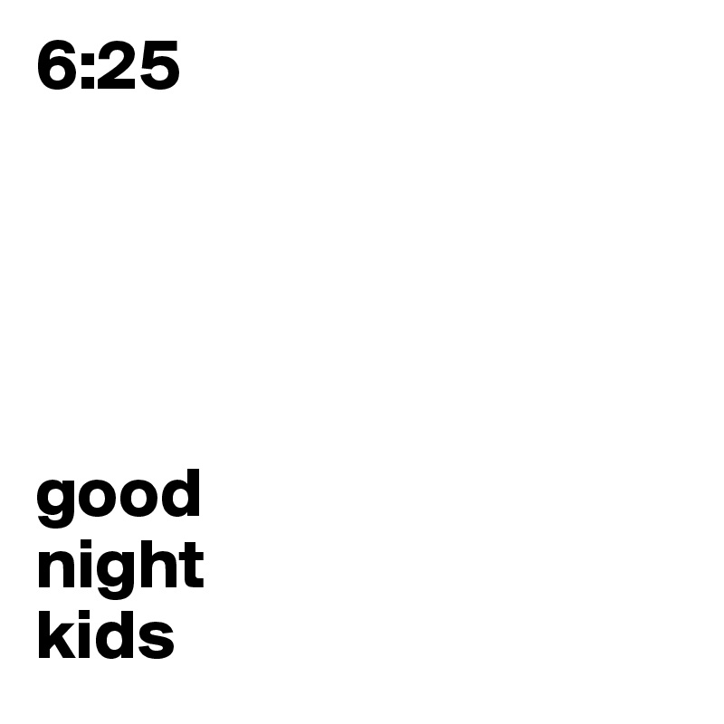 6:25





good
night
kids