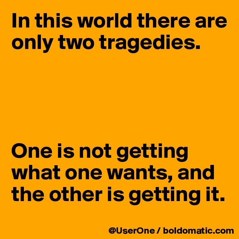 In this world there are only two tragedies.




One is not getting what one wants, and the other is getting it.