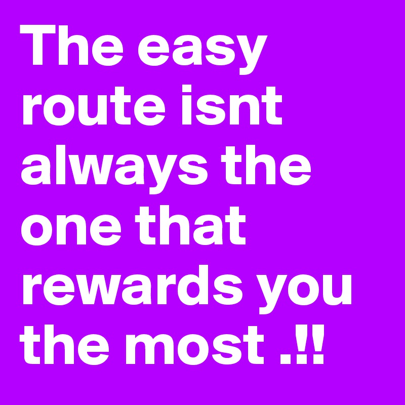 The easy route isnt always the one that rewards you the most .!!