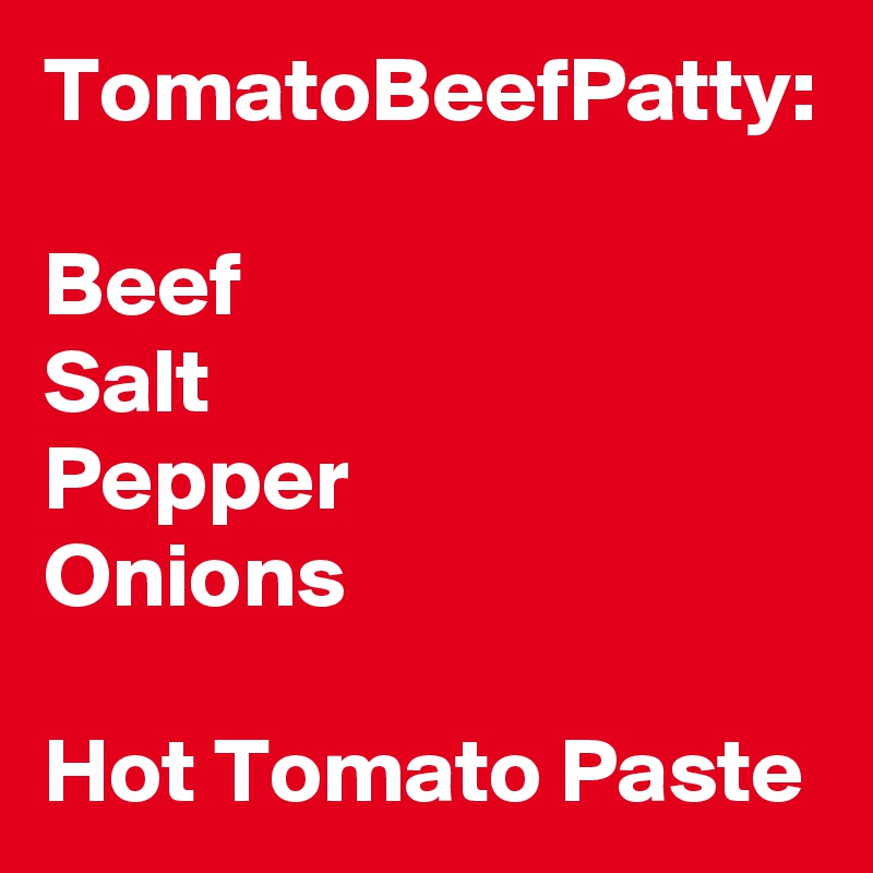 TomatoBeefPatty:

Beef
Salt
Pepper
Onions

Hot Tomato Paste