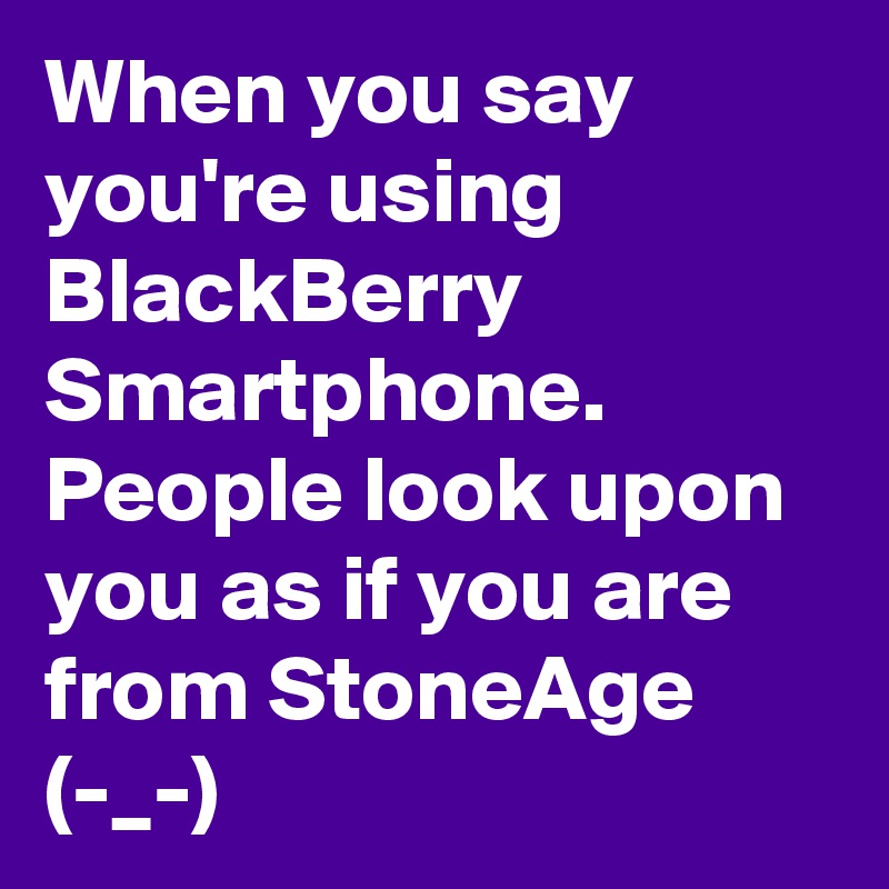 When you say you're using BlackBerry Smartphone.
People look upon you as if you are from StoneAge (-_-)