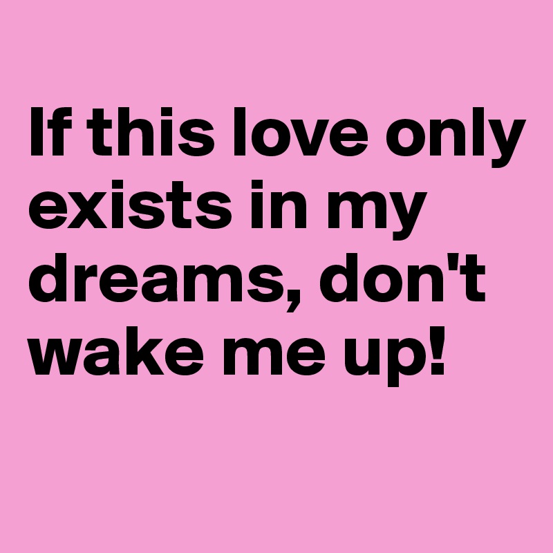 
If this love only exists in my dreams, don't wake me up!
