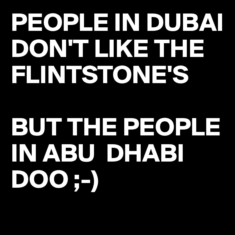 PEOPLE IN DUBAI DON'T LIKE THE FLINTSTONE'S

BUT THE PEOPLE IN ABU  DHABI DOO ;-)
