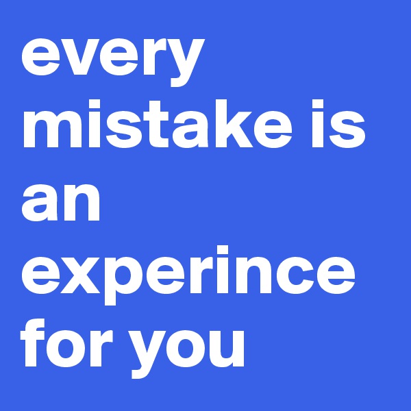 every mistake is an experince for you