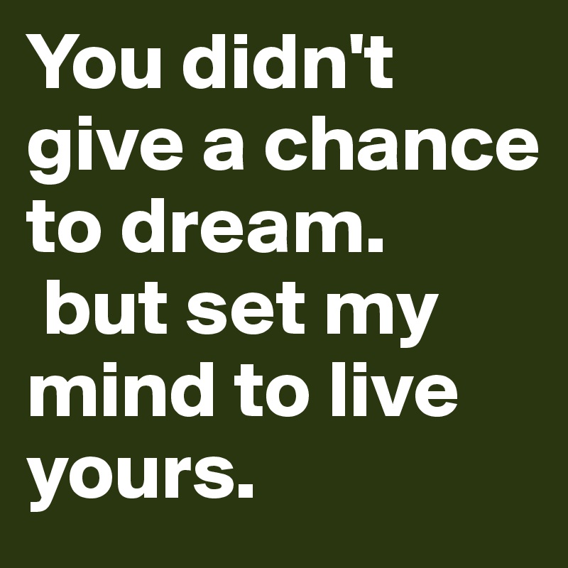 You didn't give a chance to dream. 
 but set my mind to live yours.